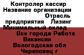 Контролер-кассир › Название организации ­ Fusion Service › Отрасль предприятия ­ Лизинг › Минимальный оклад ­ 19 200 - Все города Работа » Вакансии   . Вологодская обл.,Череповец г.